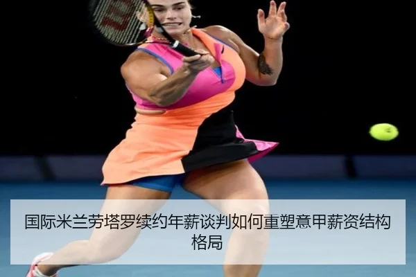 国际米兰劳塔罗续约年薪谈判如何重塑意甲薪资结构格局