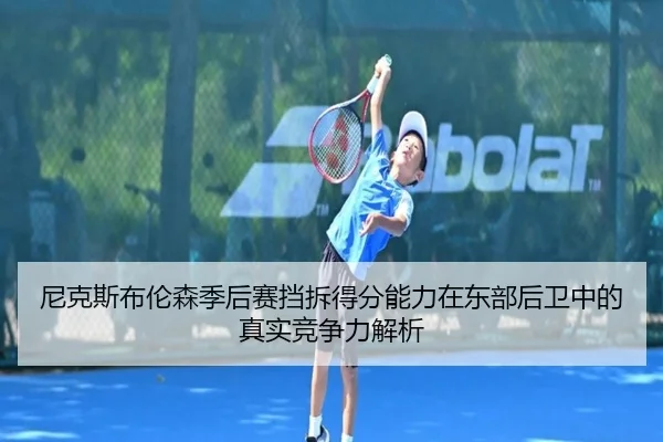 尼克斯布伦森季后赛挡拆得分能力在东部后卫中的真实竞争力解析