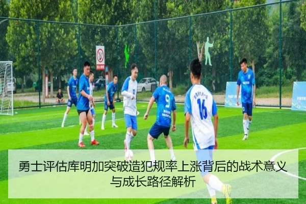 勇士评估库明加突破造犯规率上涨背后的战术意义与成长路径解析
