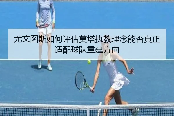 尤文图斯如何评估莫塔执教理念能否真正适配球队重建方向