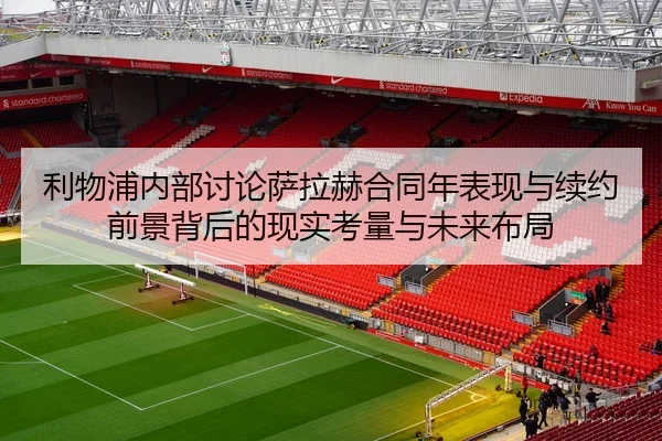 利物浦内部讨论萨拉赫合同年表现与续约前景背后的现实考量与未来布局